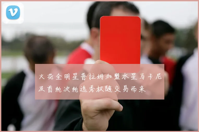 火花全明星普拉姆加盟水星马卡尼及首轮次轮选秀权随交易而来