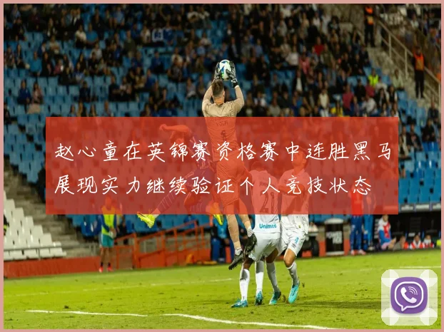 赵心童在英锦赛资格赛中连胜黑马展现实力继续验证个人竞技状态