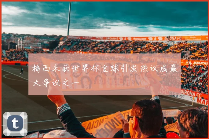 梅西未获世界杯金球引发热议成最大争议之一