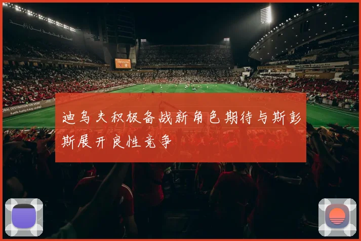 迪乌夫积极备战新角色期待与斯彭斯展开良性竞争
