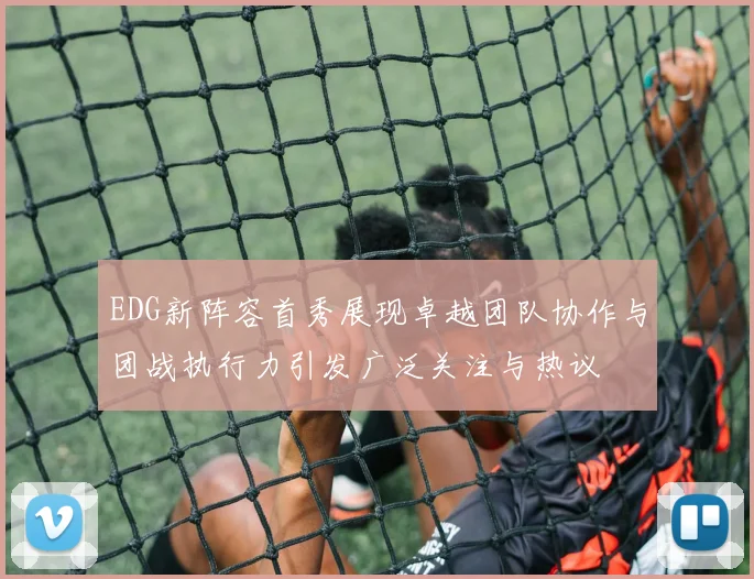 EDG新阵容首秀展现卓越团队协作与团战执行力引发广泛关注与热议