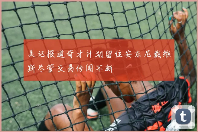 美记报道奇才计划留住安东尼戴维斯尽管交易传闻不断